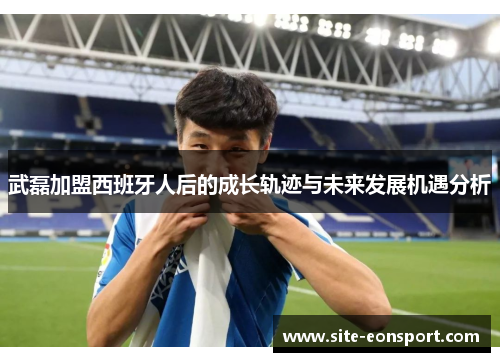 武磊加盟西班牙人后的成长轨迹与未来发展机遇分析