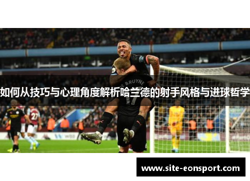 如何从技巧与心理角度解析哈兰德的射手风格与进球哲学