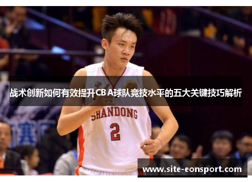 战术创新如何有效提升CBA球队竞技水平的五大关键技巧解析