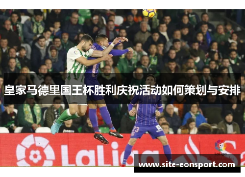皇家马德里国王杯胜利庆祝活动如何策划与安排
