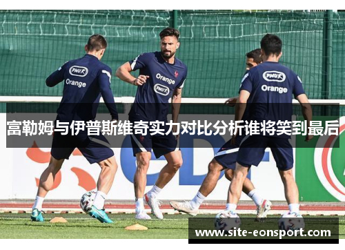 富勒姆与伊普斯维奇实力对比分析谁将笑到最后