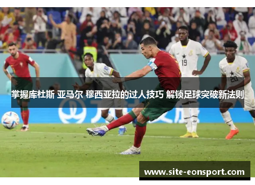 掌握库杜斯 亚马尔 穆西亚拉的过人技巧 解锁足球突破新法则