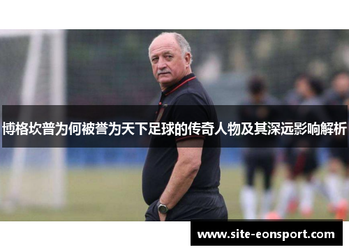 博格坎普为何被誉为天下足球的传奇人物及其深远影响解析