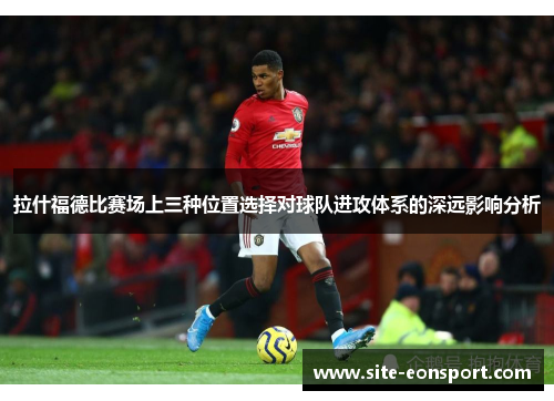 拉什福德比赛场上三种位置选择对球队进攻体系的深远影响分析
